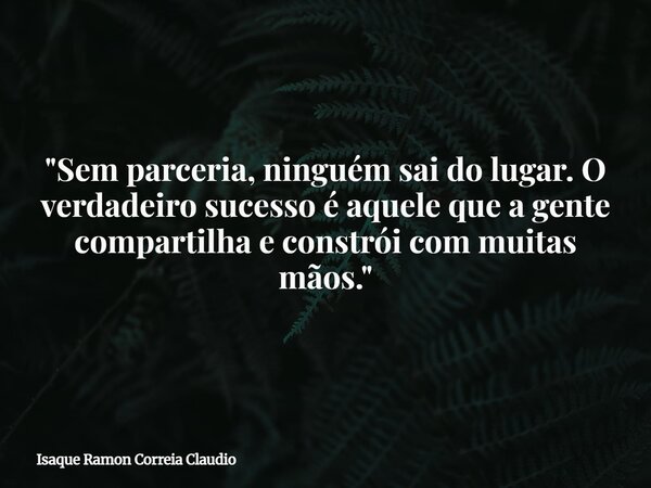 "Sem parceria, ninguém sai do lugar. O verdadeiro sucesso é aquele que a gente compartilha e constrói com muitas mãos."... Frase de Isaque Ramon Correia Claudio.
