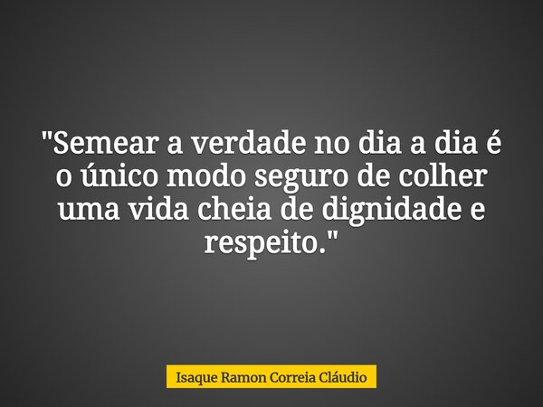 "Semear a verdade no dia a dia é o único modo seguro de colher uma vida cheia de dignidade e respeito."... Frase de Isaque Ramon Correia Cláudio.