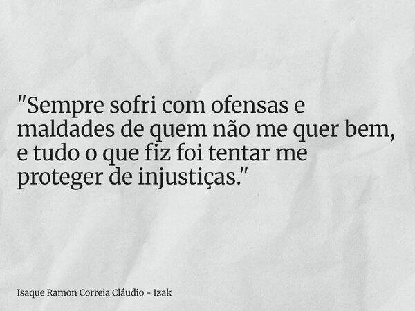 "Sempre sofri com ofensas e maldades de quem não me quer bem, e tudo o que fiz foi tentar me proteger de injustiças."... Frase de Isaque Ramon Correia Cláudio - Izak.