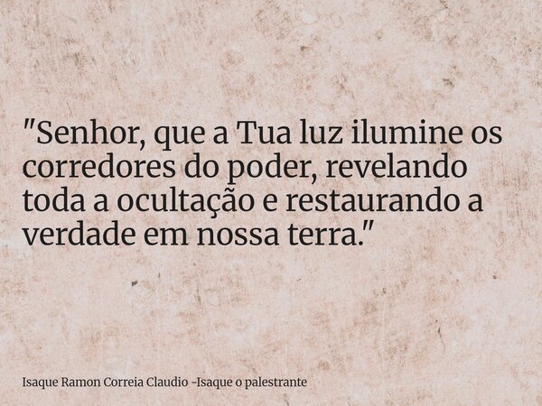 "Senhor, que a Tua luz ilumine os corredores do poder, revelando toda a ocultação e restaurando a verdade em nossa terra."... Frase de Isaque Ramon Correia Claudio -Isaque o palestrante.