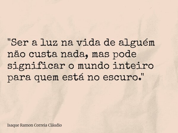 "Ser a luz na vida de alguém não custa nada, mas pode significar o mundo inteiro para quem está no escuro."... Frase de Isaque Ramon Correia Cláudio.