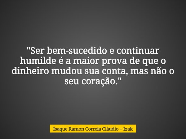 "Ser bem-sucedido e continuar humilde é a maior prova de que o dinheiro mudou sua conta, mas não o seu coração."... Frase de Isaque Ramon Correia Cláudio - Izak.