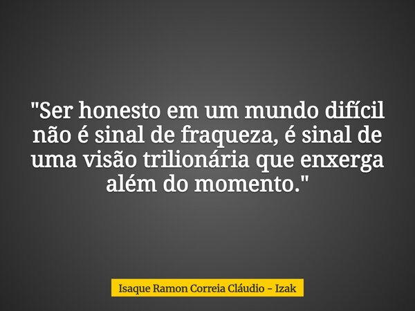 "Ser honesto em um mundo difícil não é sinal de fraqueza, é sinal de uma visão trilionária que enxerga além do momento."... Frase de Isaque Ramon Correia Cláudio - Izak.