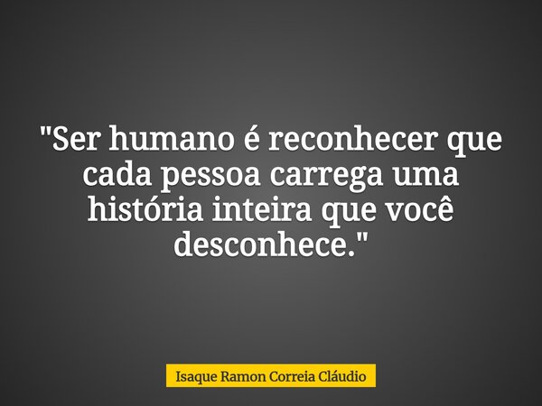 "Ser humano é reconhecer que cada pessoa carrega uma história inteira que você desconhece."... Frase de Isaque Ramon Correia Cláudio.