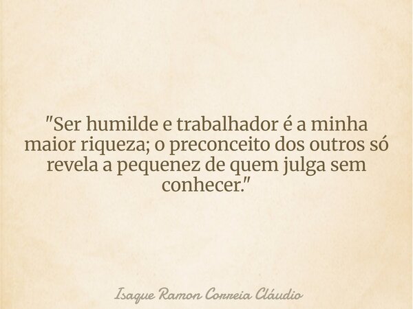 ​"Ser humilde e trabalhador é a minha maior riqueza; o preconceito dos outros só revela a pequenez de quem julga sem conhecer."... Frase de Isaque Ramon Correia Cláudio.