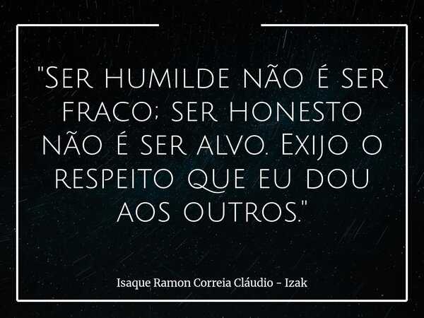 "Ser humilde não é ser fraco; ser honesto não é ser alvo. Exijo o respeito que eu dou aos outros."... Frase de Isaque Ramon Correia Cláudio - Izak.