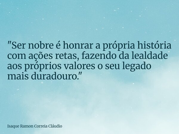"Ser nobre é honrar a própria história com ações retas, fazendo da lealdade aos próprios valores o seu legado mais duradouro."... Frase de Isaque Ramon Correia Cláudio.