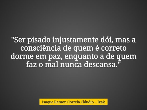 "Ser pisado injustamente dói, mas a consciência de quem é correto dorme em paz, enquanto a de quem faz o mal nunca descansa."... Frase de Isaque Ramon Correia Cláudio - Izak.