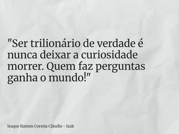 "Ser trilionário de verdade é nunca deixar a curiosidade morrer. Quem faz perguntas ganha o mundo!"... Frase de Isaque Ramon Correia Cláudio - Izak.