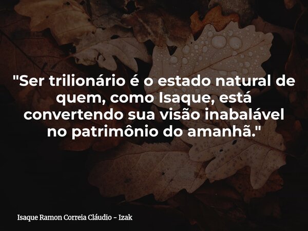 "Ser trilionário é o estado natural de quem, como Isaque, está convertendo sua visão inabalável no patrimônio do amanhã."... Frase de Isaque Ramon Correia Cláudio - Izak.