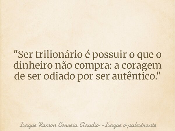 "Ser trilionário é possuir o que o dinheiro não compra: a coragem de ser odiado por ser autêntico."... Frase de Isaque Ramon Correia Claudio -Isaque o palestrante.