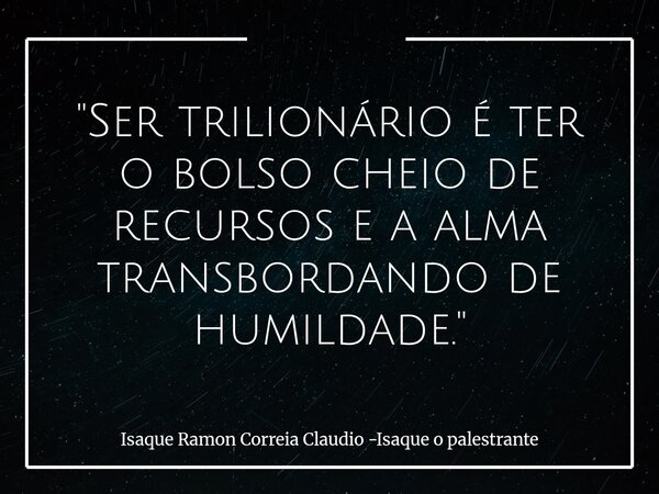 "Ser trilionário é ter o bolso cheio de recursos e a alma transbordando de humildade."... Frase de Isaque Ramon Correia Claudio -Isaque o palestrante.
