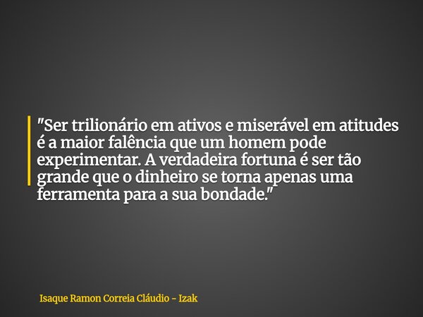 "Ser trilionário em ativos e miserável em atitudes é a maior falência que um homem pode experimentar. A verdadeira fortuna é ser tão grande que o dinheiro ... Frase de Isaque Ramon Correia Cláudio - Izak.
