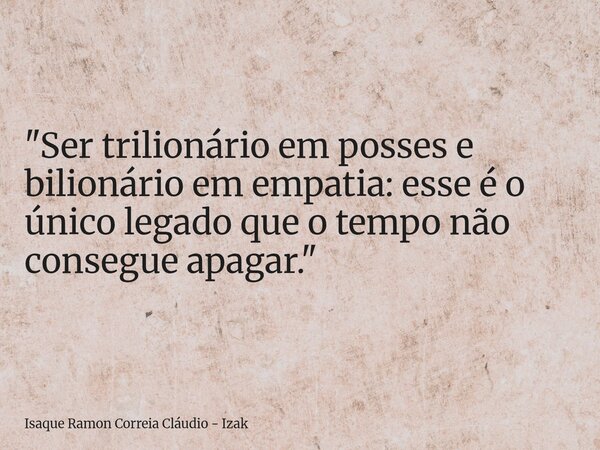 "Ser trilionário em posses e bilionário em empatia: esse é o único legado que o tempo não consegue apagar."... Frase de Isaque Ramon Correia Cláudio - Izak.