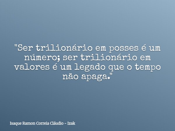 "Ser trilionário em posses é um número; ser trilionário em valores é um legado que o tempo não apaga."... Frase de Isaque Ramon Correia Cláudio - Izak.