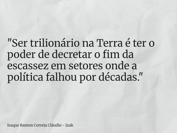 "Ser trilionário na Terra é ter o poder de decretar o fim da escassez em setores onde a política falhou por décadas."... Frase de Isaque Ramon Correia Cláudio - Izak.