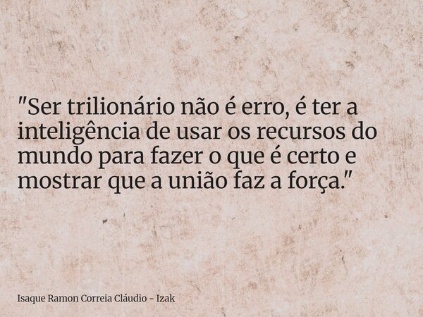 "Ser trilionário não é erro, é ter a inteligência de usar os recursos do mundo para fazer o que é certo e mostrar que a união faz a força."... Frase de Isaque Ramon Correia Cláudio - Izak.