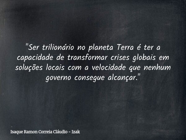 "Ser trilionário no planeta Terra é ter a capacidade de transformar crises globais em soluções locais com a velocidade que nenhum governo consegue alcançar... Frase de Isaque Ramon Correia Cláudio - Izak.