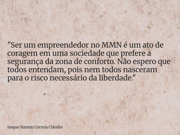 "Ser um empreendedor no MMN é um ato de coragem em uma sociedade que prefere a segurança da zona de conforto. Não espero que todos entendam, pois nem todos... Frase de Isaque Ramon Correia Cláudio.