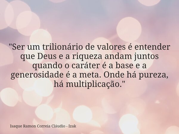 "Ser um trilionário de valores é entender que Deus e a riqueza andam juntos quando o caráter é a base e a generosidade é a meta. Onde há pureza, há multipl... Frase de Isaque Ramon Correia Cláudio - Izak.