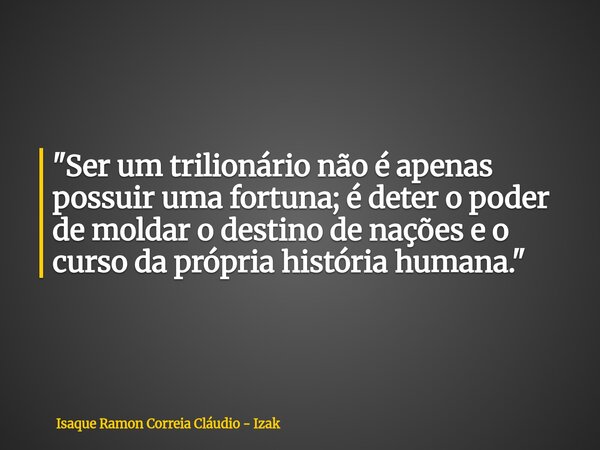 "Ser um trilionário não é apenas possuir uma fortuna; é deter o poder de moldar o destino de nações e o curso da própria história humana."... Frase de Isaque Ramon Correia Cláudio - Izak.