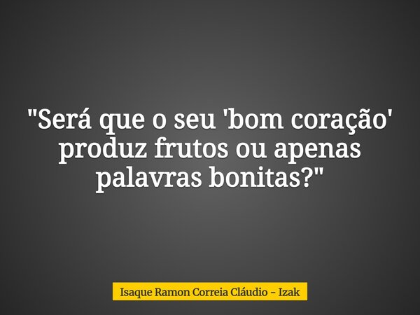 "Será que o seu 'bom coração' produz frutos ou apenas palavras bonitas?"... Frase de Isaque Ramon Correia Cláudio - Izak.