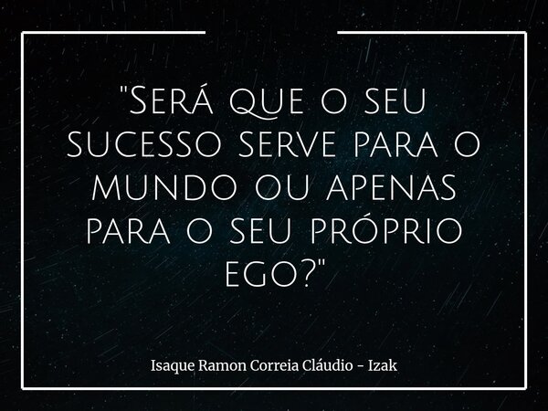 "Será que o seu sucesso serve para o mundo ou apenas para o seu próprio ego?"... Frase de Isaque Ramon Correia Cláudio - Izak.