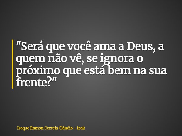"Será que você ama a Deus, a quem não vê, se ignora o próximo que está bem na sua frente?"... Frase de Isaque Ramon Correia Cláudio - Izak.