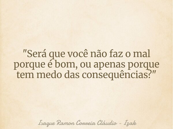 "Será que você não faz o mal porque é bom, ou apenas porque tem medo das consequências?"... Frase de Isaque Ramon Correia Cláudio - Izak.