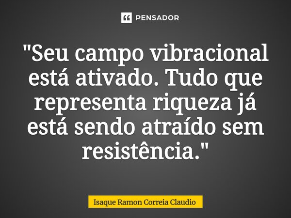 ⁠"Seu campo vibracional está ativado. Tudo que representa riqueza já está sendo atraído sem resistência."... Frase de Isaque Ramon Correia Claudio.