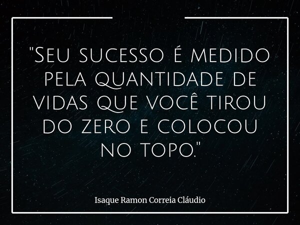 "Seu sucesso é medido pela quantidade de vidas que você tirou do zero e colocou no topo."... Frase de Isaque Ramon Correia Cláudio.