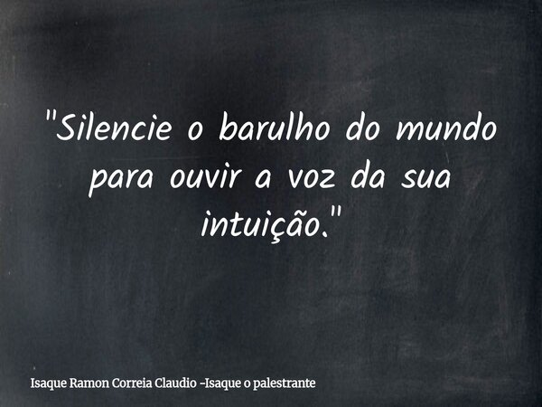 "Silencie o barulho do mundo para ouvir a voz da sua intuição."... Frase de Isaque Ramon Correia Claudio -Isaque o palestrante.