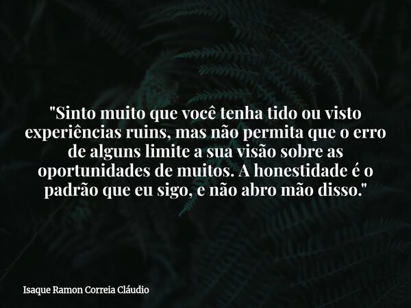 "Sinto muito que você tenha tido ou visto experiências ruins, mas não permita que o erro de alguns limite a sua visão sobre as oportunidades de muitos. A h... Frase de Isaque Ramon Correia Cláudio.