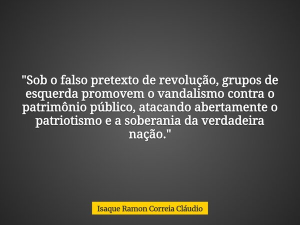 "Sob o falso pretexto de revolução, grupos de esquerda promovem o vandalismo contra o patrimônio público, atacando abertamente o patriotismo e a soberania ... Frase de Isaque Ramon Correia Cláudio.