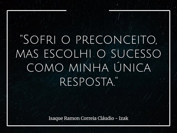 "Sofri o preconceito, mas escolhi o sucesso como minha única resposta."... Frase de Isaque Ramon Correia Cláudio - Izak.