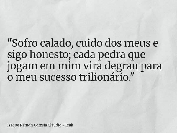 "Sofro calado, cuido dos meus e sigo honesto; cada pedra que jogam em mim vira degrau para o meu sucesso trilionário."... Frase de Isaque Ramon Correia Cláudio - Izak.