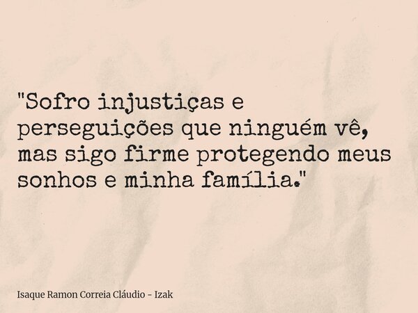 "Sofro injustiças e perseguições que ninguém vê, mas sigo firme protegendo meus sonhos e minha família."... Frase de Isaque Ramon Correia Cláudio - Izak.
