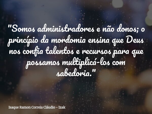 "Somos administradores e não donos; o princípio da mordomia ensina que Deus nos confia talentos e recursos para que possamos multiplicá-los com sabedoria.&... Frase de Isaque Ramon Correia Cláudio - Izak.