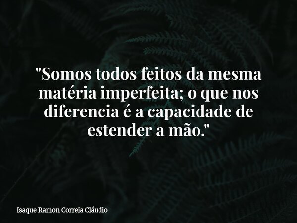 "Somos todos feitos da mesma matéria imperfeita; o que nos diferencia é a capacidade de estender a mão."... Frase de Isaque Ramon Correia Cláudio.