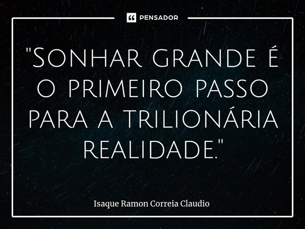 ⁠"Sonhar grande é o primeiro passo para a trilionária realidade."... Frase de Isaque Ramon Correia Claudio.