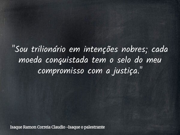 "Sou trilionário em intenções nobres; cada moeda conquistada tem o selo do meu compromisso com a justiça."... Frase de Isaque Ramon Correia Claudio -Isaque o palestrante.