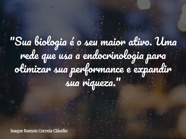 "Sua biologia é o seu maior ativo. Uma rede que usa a endocrinologia para otimizar sua performance e expandir sua riqueza."... Frase de Isaque Ramon Correia Cláudio.