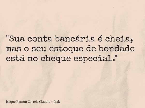 "Sua conta bancária é cheia, mas o seu estoque de bondade está no cheque especial."... Frase de Isaque Ramon Correia Cláudio - Izak.
