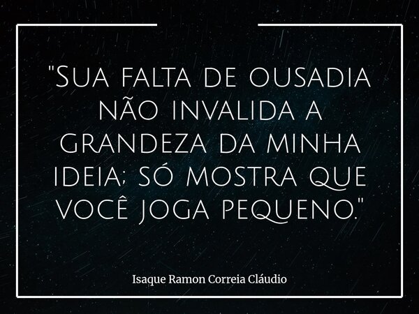 "Sua falta de ousadia não invalida a grandeza da minha ideia; só mostra que você joga pequeno."... Frase de Isaque Ramon Correia Cláudio.