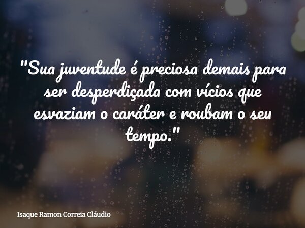 "Sua juventude é preciosa demais para ser desperdiçada com vícios que esvaziam o caráter e roubam o seu tempo."... Frase de Isaque Ramon Correia Cláudio.