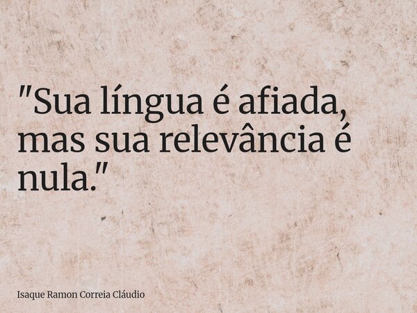 "Sua língua é afiada, mas sua relevância é nula."... Frase de Isaque Ramon Correia Cláudio.