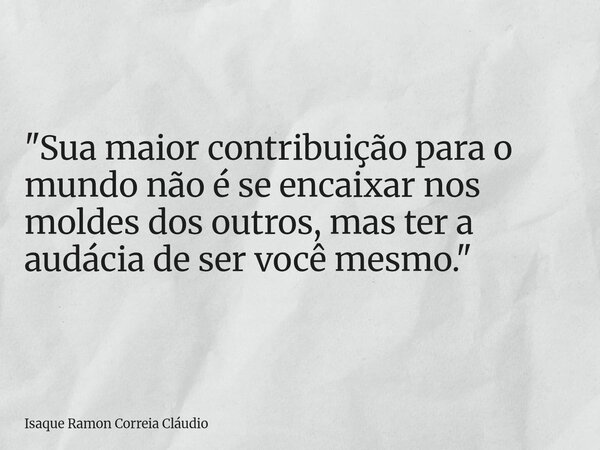 "Sua maior contribuição para o mundo não é se encaixar nos moldes dos outros, mas ter a audácia de ser você mesmo."... Frase de Isaque Ramon Correia Cláudio.