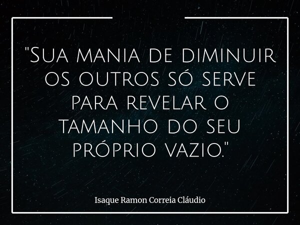 "Sua mania de diminuir os outros só serve para revelar o tamanho do seu próprio vazio."... Frase de Isaque Ramon Correia Cláudio.