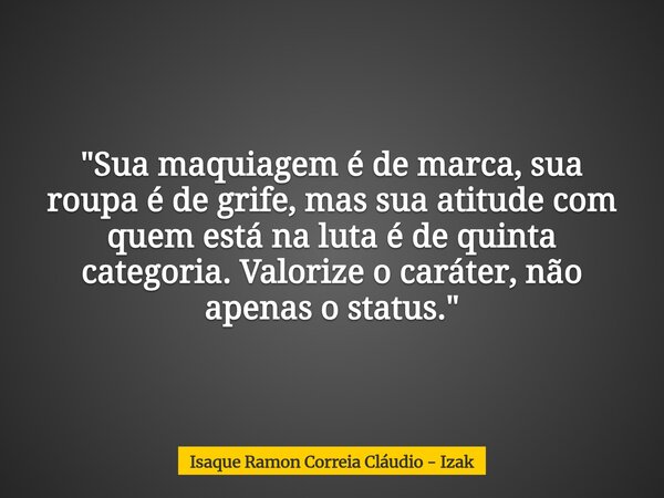 "Sua maquiagem é de marca, sua roupa é de grife, mas sua atitude com quem está na luta é de quinta categoria. Valorize o caráter, não apenas o status.&quot... Frase de Isaque Ramon Correia Cláudio - Izak.