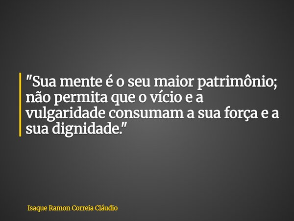 "Sua mente é o seu maior patrimônio; não permita que o vício e a vulgaridade consumam a sua força e a sua dignidade."... Frase de Isaque Ramon Correia Cláudio.